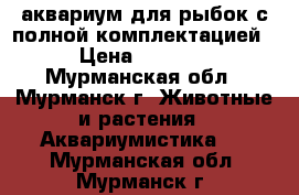 аквариум для рыбок с полной комплектацией › Цена ­ 5 000 - Мурманская обл., Мурманск г. Животные и растения » Аквариумистика   . Мурманская обл.,Мурманск г.